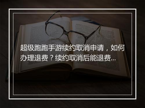 超级跑跑手游续约取消申请，如何办理退费？续约取消后能退费吗？