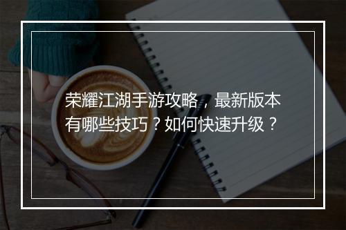 荣耀江湖手游攻略，最新版本有哪些技巧？如何快速升级？