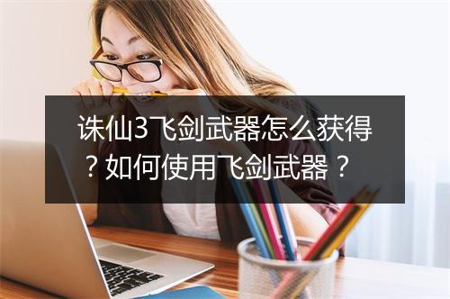 诛仙3飞剑武器怎么获得？如何使用飞剑武器？