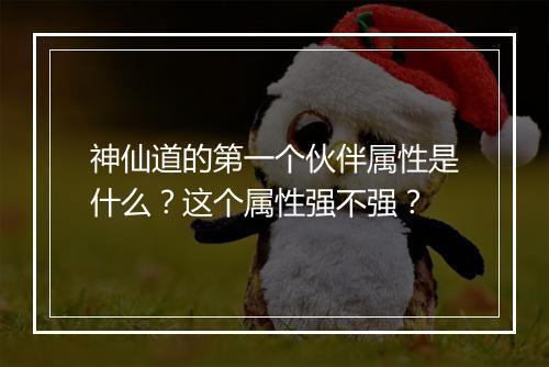 神仙道的第一个伙伴属性是什么？这个属性强不强？