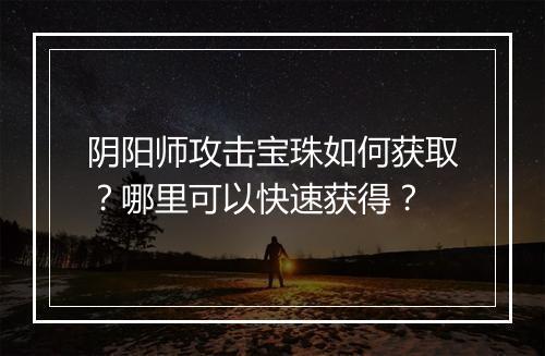 阴阳师攻击宝珠如何获取？哪里可以快速获得？