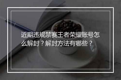 近期违规禁赛王者荣耀账号怎么解封?解封方法有哪些?