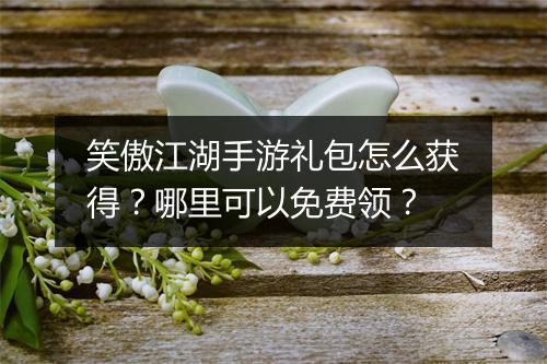 笑傲江湖手游礼包怎么获得？哪里可以免费领？