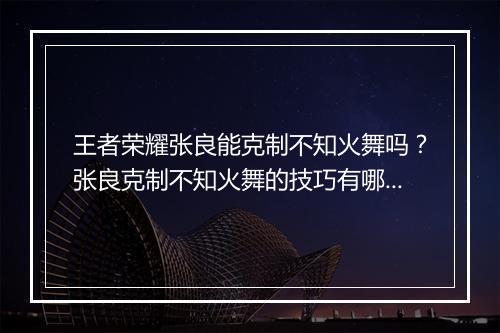 王者荣耀张良能克制不知火舞吗？张良克制不知火舞的技巧有哪些？