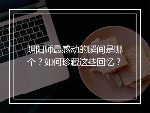 阴阳师最感动的瞬间是哪个？如何珍藏这些回忆？