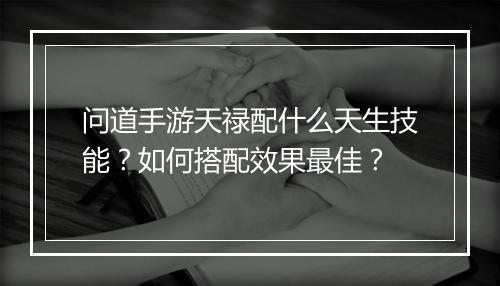 问道手游天禄配什么天生技能？如何搭配效果最佳？