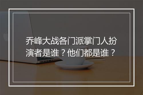 乔峰大战各门派掌门人扮演者是谁？他们都是谁？
