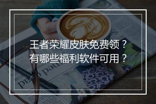 王者荣耀皮肤免费领？有哪些福利软件可用？