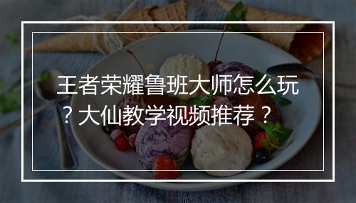 王者荣耀鲁班大师怎么玩?大仙教学视频推荐?