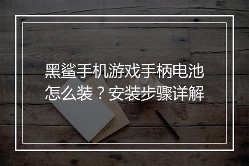 黑鲨手机游戏手柄电池怎么装？安装步骤详解