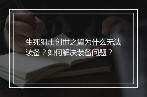 生死狙击创世之翼为什么无法装备？如何解决装备问题？