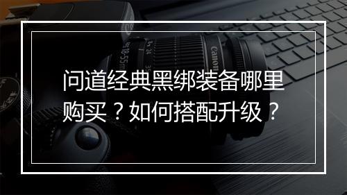 问道经典黑绑装备哪里购买？如何搭配升级？