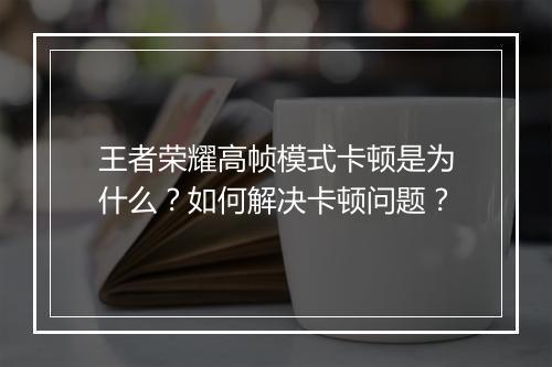 王者荣耀高帧模式卡顿是为什么?如何解决卡顿问题?