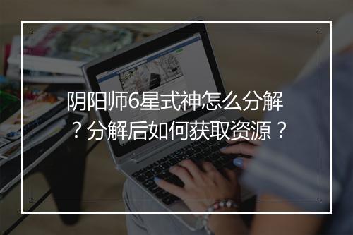 阴阳师6星式神怎么分解？分解后如何获取资源？