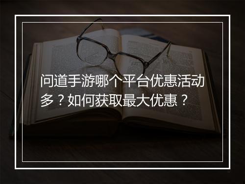 问道手游哪个平台优惠活动多？如何获取最大优惠？