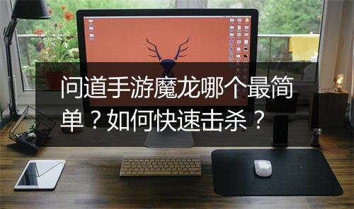问道手游魔龙哪个最简单?如何快速击杀?