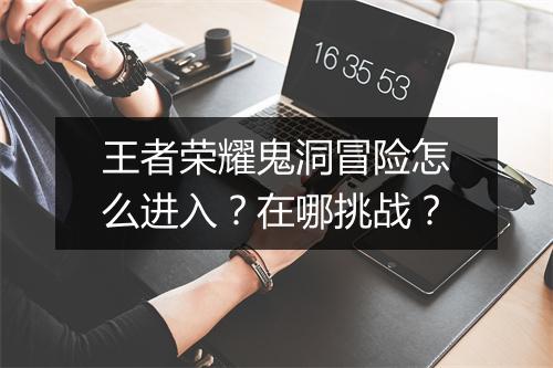 王者荣耀鬼洞冒险怎么进入？在哪挑战？