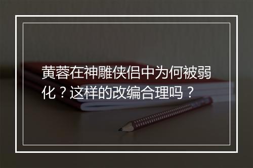 黄蓉在神雕侠侣中为何被弱化？这样的改编合理吗？
