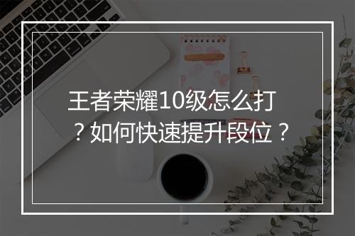 王者荣耀10级怎么打？如何快速提升段位？