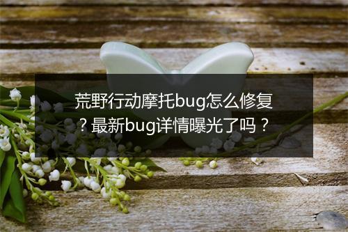 荒野行动摩托bug怎么修复？最新bug详情曝光了吗？