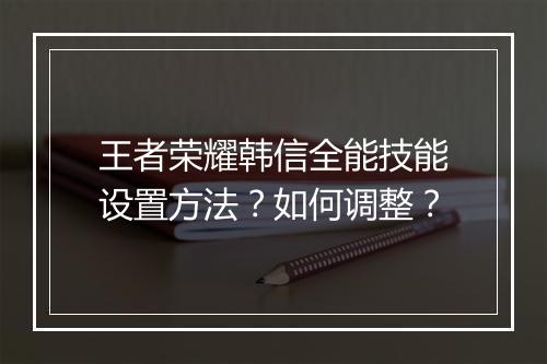 王者荣耀韩信全能技能设置方法？如何调整？