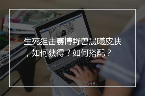 生死狙击赛博野兽晨曦皮肤，如何获得？如何搭配？