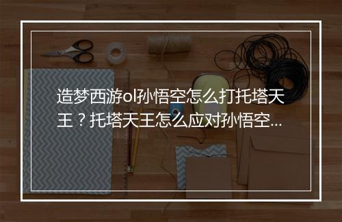 造梦西游ol孙悟空怎么打托塔天王？托塔天王怎么应对孙悟空？