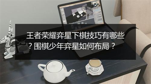 王者荣耀弈星下棋技巧有哪些？围棋少年弈星如何布局？