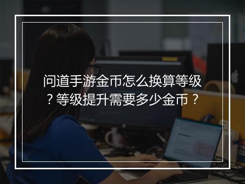 问道手游金币怎么换算等级？等级提升需要多少金币？
