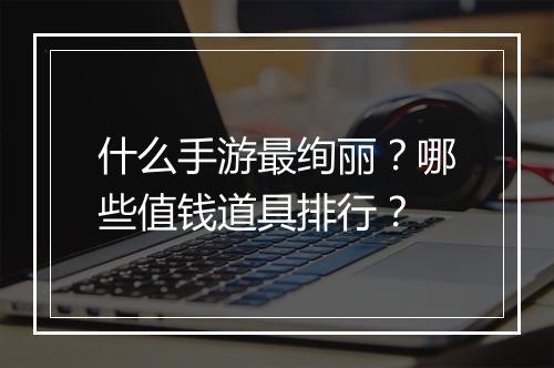 什么手游最绚丽？哪些值钱道具排行？
