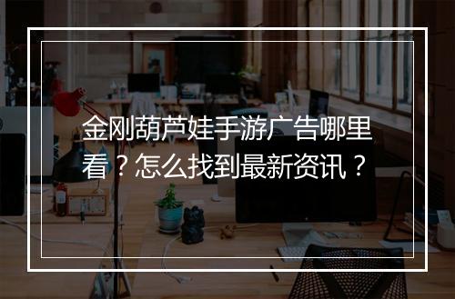 金刚葫芦娃手游广告哪里看？怎么找到最新资讯？