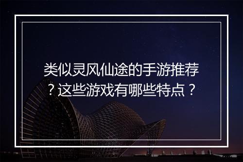 类似灵风仙途的手游推荐?这些游戏有哪些特点?