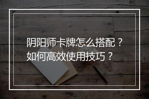 阴阳师卡牌怎么搭配？如何高效使用技巧？
