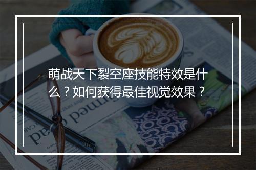 萌战天下裂空座技能特效是什么？如何获得最佳视觉效果？