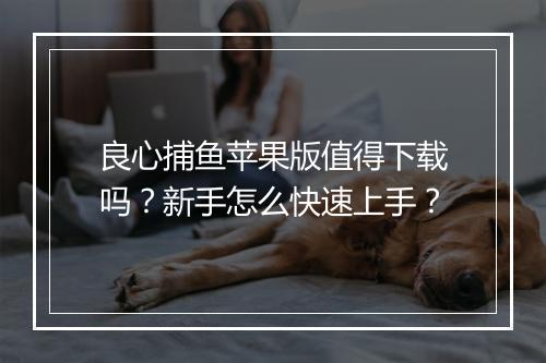 良心捕鱼苹果版值得下载吗？新手怎么快速上手？