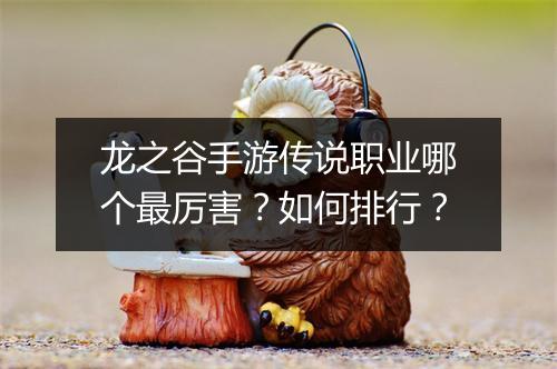 龙之谷手游传说职业哪个最厉害？如何排行？