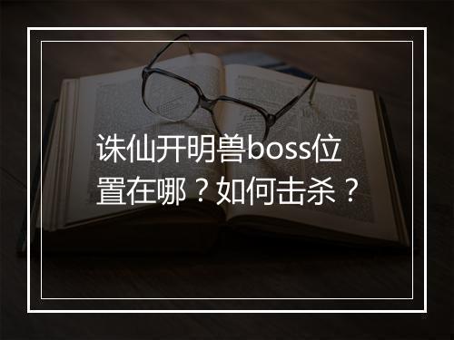 诛仙开明兽boss位置在哪?如何击杀?
