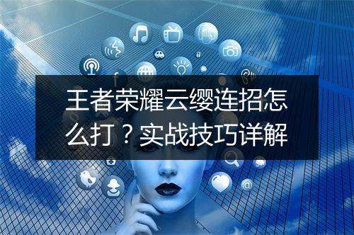 王者荣耀云缨连招怎么打？实战技巧详解