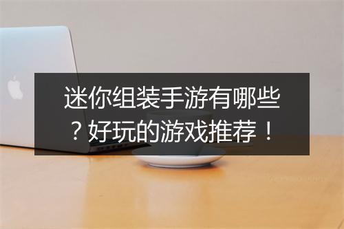 迷你组装手游有哪些?好玩的游戏推荐!