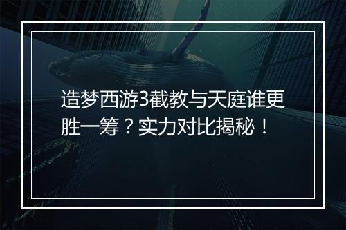 造梦西游3截教与天庭谁更胜一筹？实力对比揭秘！