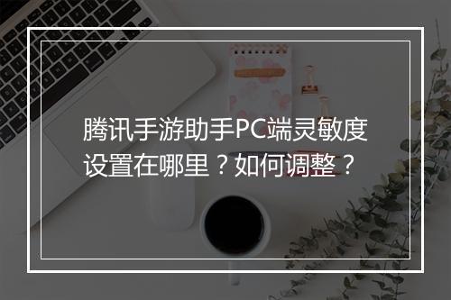 腾讯手游助手PC端灵敏度设置在哪里？如何调整？
