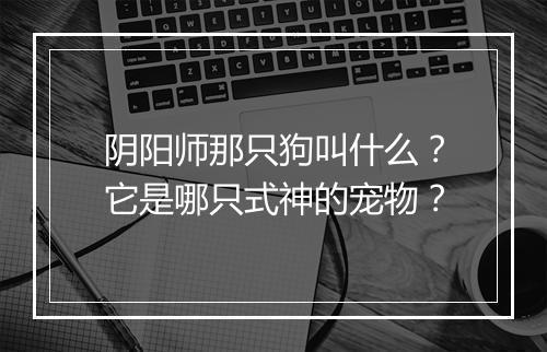 阴阳师那只狗叫什么？它是哪只式神的宠物？