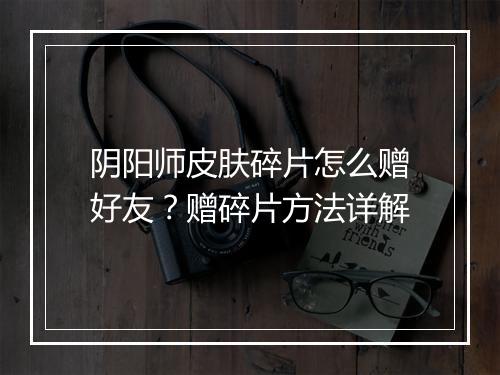 阴阳师皮肤碎片怎么赠好友?赠碎片方法详解