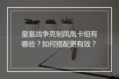 皇室战争克制凤凰卡组有哪些？如何搭配更有效？