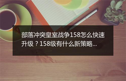 部落冲突皇室战争158怎么快速升级？158级有什么新策略？