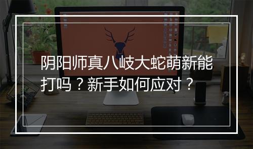 阴阳师真八岐大蛇萌新能打吗？新手如何应对？