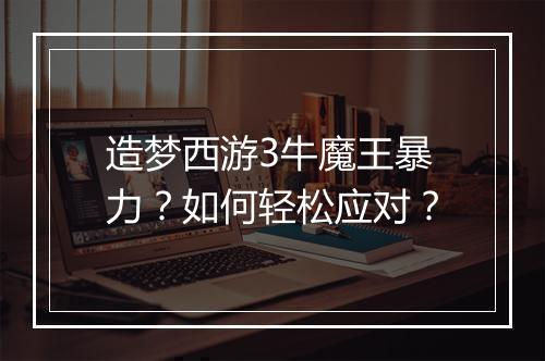 造梦西游3牛魔王暴力？如何轻松应对？