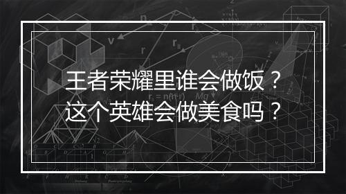 王者荣耀里谁会做饭？这个英雄会做美食吗？