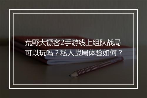 荒野大镖客2手游线上组队战局可以玩吗？私人战局体验如何？