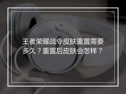 王者荣耀战令皮肤重置需要多久？重置后皮肤会怎样？